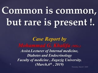 Common is common,
but rare is present !.
Case Report by
Mohammad G. Khalifa (MSc.)
Assist.Lecturer of Internal medicine,
Diabetes and Endocrinology
Faculty of medicine , Zagazig University.
(March,6th , 2019)
 