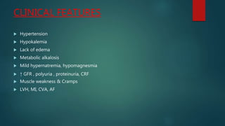 CLINICAL FEATURES
 Hypertension
 Hypokalemia
 Lack of edema
 Metabolic alkalosis
 Mild hypernatremia, hypomagnesmia
 ↑ GFR , polyuria , proteinuria, CRF
 Muscle weakness & Cramps
 LVH, MI, CVA, AF
 