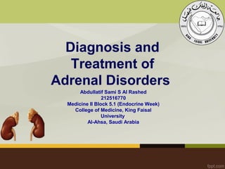 Diagnosis and
Treatment of
Adrenal Disorders
Abdullatif Sami S Al Rashed
212516770
Medicine II Block 5.1 (Endocrine Week)
College of Medicine, King Faisal
University
Al-Ahsa, Saudi Arabia
 