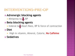  Adrenergic blocking agents
 Minipress to BP
 Beta blocking agents
 Inderal to Heart Rate, BP & force of contraction
 Diet
 High in vitamin, Mineral, Calorie, No Caffeine
 Sedatives
Prof. Tariq Waseem
 