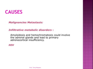 Malignancies Metastasis:
Infiltrative metabolic disorders :
Amyloidosis and hemochromatosis could involve
the adrenal glands and lead to primary
adrenocortical insufficiency.
HIV
Prof. Tariq Waseem
 