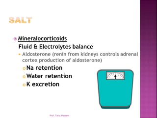  Mineralocorticoids
Fluid & Electrolytes balance
 Aldosterone (renin from kidneys controls adrenal
cortex production of aldosterone)
 Na retention
 Water retention
 K excretion
Prof. Tariq Waseem
 