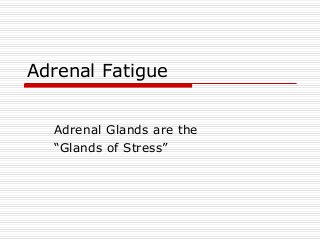 Adrenal Fatigue
Adrenal Glands are the
“Glands of Stress”
 