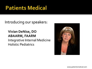 Introducing our speakers:

 Vivian DeNise, DO
 ABAARM, FAARM
 Integrative Internal Medicine
 Holistic Pediatrics




                                 www.patientsmedical.com
 