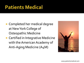  Completed her medical degree
  at New York College of
  Osteopathic Medicine
 Certified in Integrative Medicine
  with the American Academy of
  Anti-Aging Medicine (A4M)


                                      www.patientsmedical.com
 