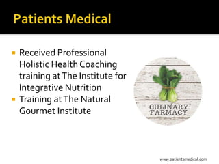    Received Professional
    Holistic Health Coaching
    training at The Institute for
    Integrative Nutrition
   Training at The Natural
    Gourmet Institute



                                    www.patientsmedical.com
 