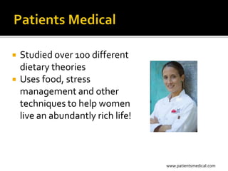    Studied over 100 different
    dietary theories
   Uses food, stress
    management and other
    techniques to help women
    live an abundantly rich life!



                                    www.patientsmedical.com
 