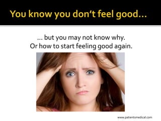 … but you may not know why.
Or how to start feeling good again.




                             www.patientsmedical.com
 
