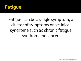 Fatigue can be a single symptom, a
  cluster of symptoms or a clinical
 syndrome such as chronic fatigue
        syndrome or cancer.



                           www.patientsmedical.com
 