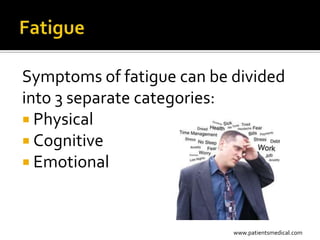 Symptoms of fatigue can be divided
into 3 separate categories:
 Physical
 Cognitive
 Emotional



                           www.patientsmedical.com
 
