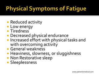  Reduced activity
 Low energy
 Tiredness
 Decreased physical endurance
 Increased effort with physical tasks and
  with overcoming activity
 General weakness
 Heaviness, slowness, or sluggishness
 Non Restorative sleep
 Sleeplessness

                                  www.patientsmedical.com
 