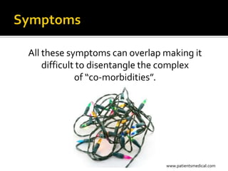 All these symptoms can overlap making it
    difficult to disentangle the complex
             of “co-morbidities”.




                               www.patientsmedical.com
 