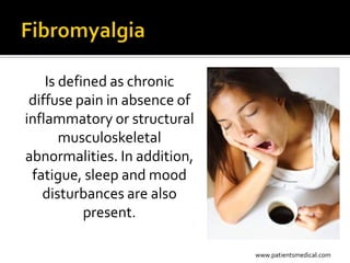 Is defined as chronic
 diffuse pain in absence of
inflammatory or structural
       musculoskeletal
abnormalities. In addition,
 fatigue, sleep and mood
   disturbances are also
           present.

                              www.patientsmedical.com
 
