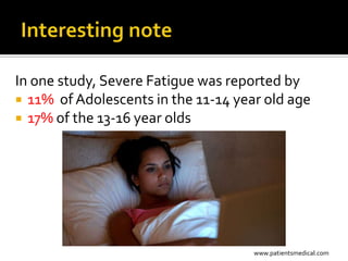 In one study, Severe Fatigue was reported by
 11% of Adolescents in the 11-14 year old age
 17% of the 13-16 year olds




                                     www.patientsmedical.com
 