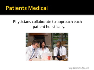 Physicians collaborate to approach each
            patient holistically.




                               www.patientsmedical.com
 