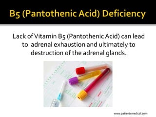 Lack of Vitamin B5 (Pantothenic Acid) can lead
   to adrenal exhaustion and ultimately to
      destruction of the adrenal glands.




                                   www.patientsmedical.com
 