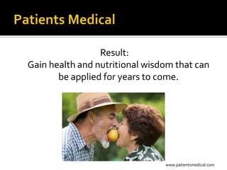 Result:
Gain health and nutritional wisdom that can
       be applied for years to come.




                                www.patientsmedical.com
 