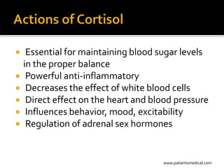    Essential for maintaining blood sugar levels
    in the proper balance
    Powerful anti-inflammatory
    Decreases the effect of white blood cells
    Direct effect on the heart and blood pressure
    Influences behavior, mood, excitability
    Regulation of adrenal sex hormones


                                      www.patientsmedical.com
 