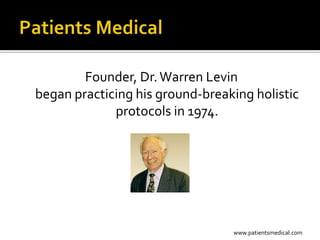 Founder, Dr. Warren Levin
began practicing his ground-breaking holistic
             protocols in 1974.




                                 www.patientsmedical.com
 
