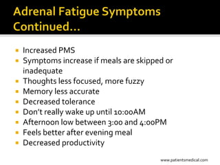    Increased PMS
   Symptoms increase if meals are skipped or
    inadequate
   Thoughts less focused, more fuzzy
   Memory less accurate
   Decreased tolerance
   Don’t really wake up until 10:00AM
   Afternoon low between 3:00 and 4:00PM
   Feels better after evening meal
   Decreased productivity
                                         www.patientsmedical.com
 