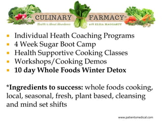    Individual Heath Coaching Programs
   4 Week Sugar Boot Camp
   Health Supportive Cooking Classes
   Workshops/Cooking Demos
   10 day Whole Foods Winter Detox

*Ingredients to success: whole foods cooking,
local, seasonal, fresh, plant based, cleansing
and mind set shifts
                                   www.patientsmedical.com
 