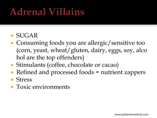    SUGAR
   Consuming foods you are allergic/sensitive too
    (corn, yeast, wheat/gluten, dairy, eggs, soy, alco
    hol are the top offenders)
   Stimulants (coffee, chocolate or cacao)
   Refined and processed foods = nutrient zappers
   Stress
   Toxic environments



                                         www.patientsmedical.com
 