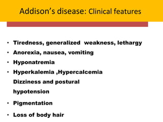 Addison’s disease: Clinical features
• Tiredness, generalized weakness, lethargy
• Anorexia, nausea, vomiting
• Hyponatremia
• Hyperkalemia ,Hypercalcemia
Dizziness and postural
hypotension
• Pigmentation
• Loss of body hair
 
