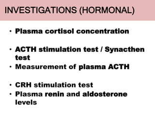 INVESTIGATIONS (HORMONAL)
• Plasma cortisol concentration
• ACTH stimulation test / Synacthen
test
• Measurement of plasma ACTH
• CRH stimulation test
• Plasma renin and aldosterone
levels
 