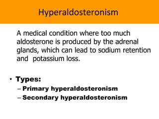 Hyperaldosteronism
A medical condition where too much
aldosterone is produced by the adrenal
glands, which can lead to sodium retention
and potassium loss.
• Types:
– Primary hyperaldosteronism
– Secondary hyperaldosteronism
 
