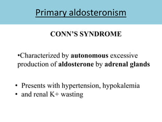 Primary aldosteronism
CONN’S SYNDROME
•Characterized by autonomous excessive
production of aldosterone by adrenal glands
• Presents with hypertension, hypokalemia
• and renal K+ wasting
 