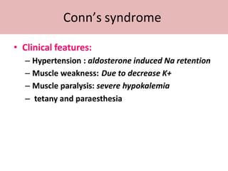 Conn’s syndrome
• Clinical features:
– Hypertension : aldosterone induced Na retention
– Muscle weakness: Due to decrease K+
– Muscle paralysis: severe hypokalemia
– tetany and paraesthesia
 