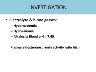 INVESTIGATION
• Electrolyte & blood gasses:
– Hypernatremia
– Hypokalemia
– Alkalosis: Blood p H > 7.45
Plasma aldosterone : renin activity ratio high
 