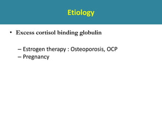Etiology
• Excess cortisol binding globulin
– Estrogen therapy : Osteoporosis, OCP
– Pregnancy
 