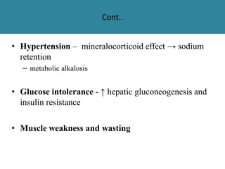 Cont..
• Hypertension – mineralocorticoid effect → sodium
retention
– metabolic alkalosis
• Glucose intolerance - ↑ hepatic gluconeogenesis and
insulin resistance
• Muscle weakness and wasting
 