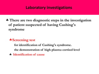 Laboratory investigations
 There are two diagnostic steps in the investigation
of patient suspected of having Cushing's
syndrome
Screening test
for identification of Cushing's syndrome.
the demonstration of high plasma cortisol level
 Identification of cause
 