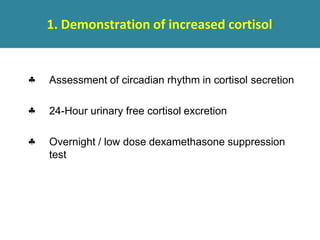 1. Demonstration of increased cortisol
 Assessment of circadian rhythm in cortisol secretion
 24-Hour urinary free cortisol excretion
 Overnight / low dose dexamethasone suppression
test
 