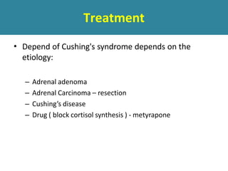 Treatment
• Depend of Cushing's syndrome depends on the
etiology:
– Adrenal adenoma
– Adrenal Carcinoma – resection
– Cushing’s disease
– Drug ( block cortisol synthesis ) - metyrapone
 