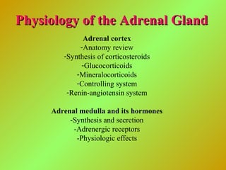 Physiology of the Adrenal GlandPhysiology of the Adrenal Gland
Adrenal cortex
-Anatomy review
-Synthesis of corticosteroids
-Glucocorticoids
-Mineralocorticoids
-Controlling system
-Renin-angiotensin system
Adrenal medulla and its hormones
-Synthesis and secretion
-Adrenergic receptors
-Physiologic effects
 