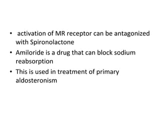 • activation of MR receptor can be antagonized
with Spironolactone
• Amiloride is a drug that can block sodium
reabsorption
• This is used in treatment of primary
aldosteronism
 