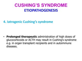 CUSHING’S SYNDROME
ETIOPATHOGENESIS
4. Iatrogenic Cushing’s syndrome
• Prolonged therapeutic administration of high doses of
glucocorticoids or ACTH may result in Cushing’s syndrome
e.g. in organ transplant recipients and in autoimmune
diseases.
 