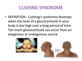 CUSHING SYNDROME
• DEFINITION:. Cushing's syndrome develops
  when the level of a glucocorticoid in your
  body is too high over a long period of time.
  Too much glucocorticoid can occur from an
  exogenous or endogenous source
 