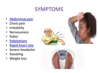 SYMPTOMS
•   Abdominal pain
•   Chest pain
•   Irritability
•   Nervousness
•   Pallor
•   Palpitations
•   Rapid heart rate
•   Severe headache
•   Sweating
•   Weight loss
 