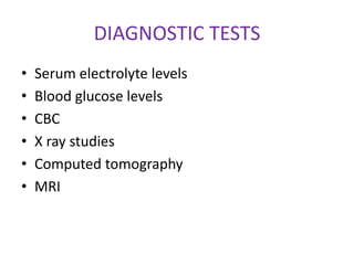 DIAGNOSTIC TESTS
•   Serum electrolyte levels
•   Blood glucose levels
•   CBC
•   X ray studies
•   Computed tomography
•   MRI
 