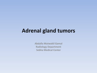 Adrenal gland tumors 
Abdalla Mutwakil Gamal Radiology Department Sebha Medical Center 
 