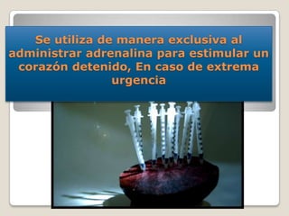 Se utiliza de manera exclusiva al
administrar adrenalina para estimular un
corazón detenido, En caso de extrema
urgencia
 