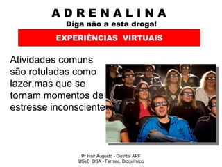 A D R E N A L I N A    Diga não a esta droga! Atividades comuns são rotuladas como lazer,mas que se tornam momentos de estresse inconsciente EXPERIÊNCIAS  VIRTUAIS Pr Ivair Augusto - Distrital ARF USeB  DSA - Farmac. Bioquímico 