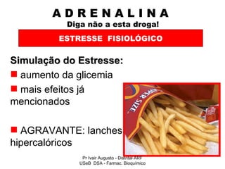 A D R E N A L I N A    Diga não a esta droga! Simulação do Estresse: aumento da glicemia mais efeitos já mencionados AGRAVANTE: lanches hipercalóricos ESTRESSE  FISIOLÓGICO Pr Ivair Augusto - Distrital ARF USeB  DSA - Farmac. Bioquímico 