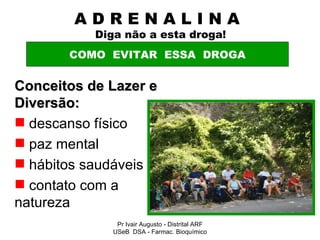A D R E N A L I N A    Diga não a esta droga! Conceitos de Lazer e Diversão: descanso físico paz mental hábitos saudáveis contato com a natureza COMO  EVITAR  ESSA  DROGA Pr Ivair Augusto - Distrital ARF USeB  DSA - Farmac. Bioquímico 