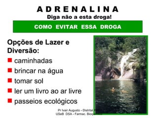 A D R E N A L I N A    Diga não a esta droga! Opções de Lazer e Diversão: caminhadas brincar na água tomar sol ler um livro ao ar livre passeios ecológicos COMO  EVITAR  ESSA  DROGA Pr Ivair Augusto - Distrital ARF USeB  DSA - Farmac. Bioquímico 