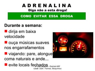 A D R E N A L I N A    Diga não a esta droga! Durante a semana: dirija em baixa velocidade ouça músicas suaves nos engarrafamentos viajando: pare, alongue coma naturais e ande... evite locais fechados COMO  EVITAR  ESSA  DROGA Pr Ivair Augusto - Distrital ARF USeB  DSA - Farmac. Bioquímico 